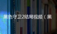 黑色守衛2結局視頻（黑色守衛2）