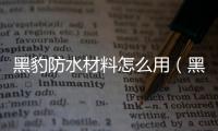 黑豹防水材料怎么用（黑豹防水材料）