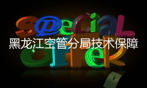 黑龍江空管分局技術保障部管制服務室完成更新相關業(yè)務梳理工作