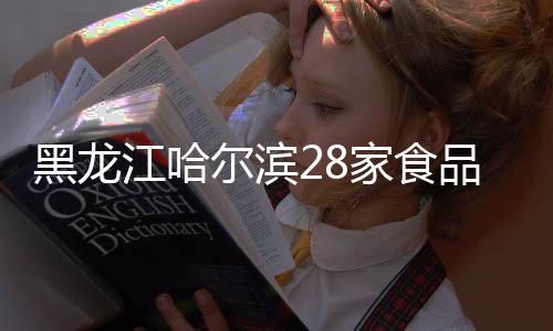 黑龍江哈爾濱28家食品企業(yè)簽署承諾書 嚴(yán)把食品安全質(zhì)量關(guān)