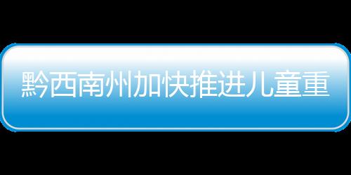 黔西南州加快推進兒童重癥監護室建設