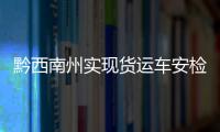 黔西南州實(shí)現(xiàn)貨運(yùn)車安檢、綜檢、尾檢“三檢合一”