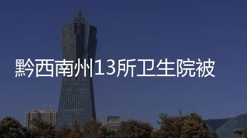 黔西南州13所衛(wèi)生院被國(guó)家認(rèn)證為群眾滿意的鄉(xiāng)鎮(zhèn)衛(wèi)生院