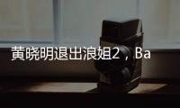 黃曉明退出浪姐2，Baby和閨蜜慶生懶理風波