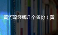 黃河流經(jīng)哪幾個(gè)省份（黃河流經(jīng)地圖路線全圖）