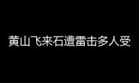 黃山飛來石遭雷擊多人受傷？景區回應：沒有接到相關通報