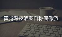 黃覺深夜曬圖自稱偶像派 網友：【娛樂新聞】風尚中國網