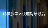 雞皮膚怎么快速消除最后一個方法值得學習