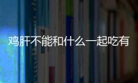 雞肝不能和什么一起吃有什么副作用 雞肝的正確做法步驟推薦