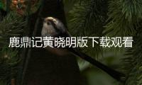 鹿鼎記黃曉明版下載觀看（鹿鼎記黃曉明完整版）