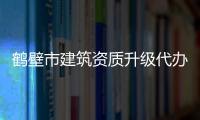 鶴壁市建筑資質升級代辦理流程，怎么辦理