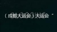 （成都大運會）大運會“交友記”：有朋自四海來