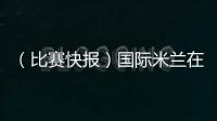 （比賽快報）國際米蘭在布魯塞爾獲勝