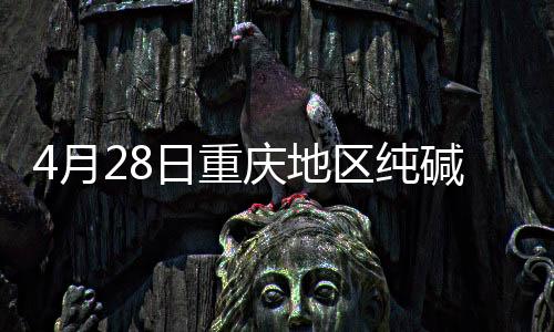 4月28日重慶地區純堿行情動態,市場研究