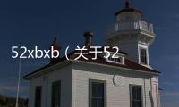 52xbxb（關于52xbxb的基本情況說明介紹）