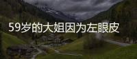 59歲的大姐因為左眼皮跳影響生活就診 醫生：有類似癥狀盡快就醫