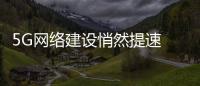 5G網絡建設悄然提速 成熟期仍需時日？