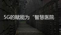 5G的賦能為“智慧醫(yī)院”的建設提供了新的可能