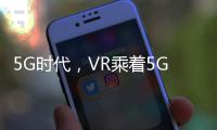 5G時代，VR乘著5G東風開始復蘇