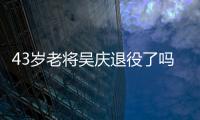 43歲老將吳慶退役了嗎?吳慶職業(yè)生涯多少年?