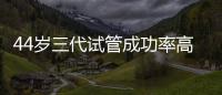 44歲三代試管成功率高解密，配成3個(gè)優(yōu)質(zhì)胚胎是前提