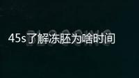 45s了解凍胚為啥時(shí)間久了用不了，是否影響質(zhì)量點(diǎn)擊查看