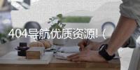 404導(dǎo)航優(yōu)質(zhì)資源!（404導(dǎo)航只導(dǎo)優(yōu)質(zhì)資源）