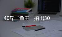 40斤“魚王”拍出30萬，買家當場表示把魚放生