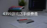 4399游戲店手續費是百分之幾（4399youxidian）