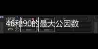 46和90的最大公因數 46和90的最大公因數是什么