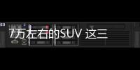 7萬左右的SUV 這三款不妨考慮下！