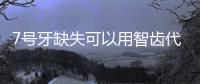 7號牙缺失可以用智齒代替嗎?就算不能7號牙缺失不可以不管