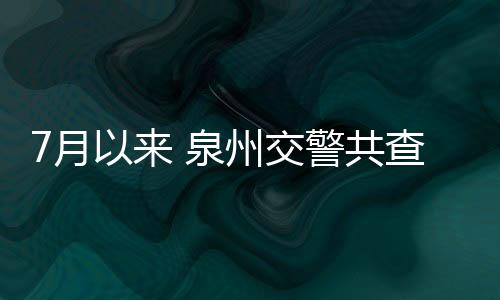 7月以來(lái) 泉州交警共查處客運(yùn)車輛違法1800余起