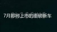 7月即將上市的重磅新車 你最期待哪一款？