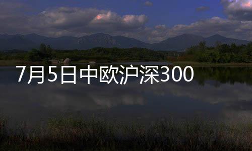 7月5日中歐滬深300指數增強A凈值下跌0.87%