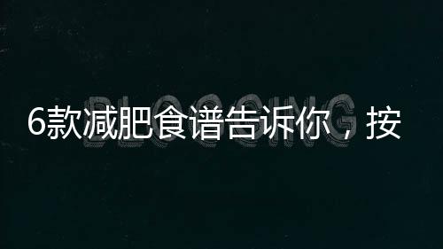 6款減肥食譜告訴你，按著食譜吃，瘦得快又健康