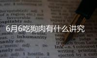 6月6吃狗肉有什么講究？ 吃狗肉有什么迷信說(shuō)法