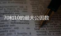 70和10的最大公因數(shù) 70和10的最大公因數(shù)是什么