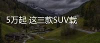 5萬起 這三款SUV載人拉貨不輸五菱宏光