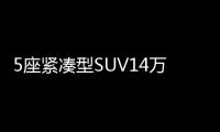 5座緊湊型SUV14萬左右哪款好？看看這幾款車