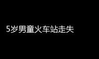 5歲男童火車站走失  民警及時幫助