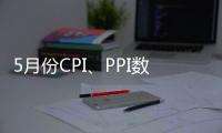 5月份CPI、PPI數據解讀：物價總水平保持低位