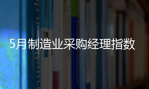 5月制造業采購經理指數PMI為52% 環比回落