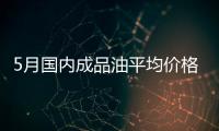 5月國內成品油平均價格環比升0.5% 同比升26.7%