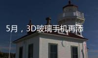 5月，3D玻璃手機再添兩款機型,行業資訊