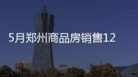 5月鄭州商品房銷售123.15萬平方米，環比增長超70%