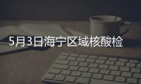 5月3日海寧區域核酸檢測結果公布！5月4日篩查安排→