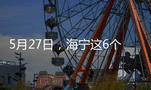 5月27日，海寧這6個鎮區域核酸篩查結果公布→