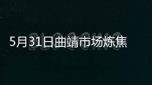 5月31日曲靖市場煉焦煤價格暫穩運行