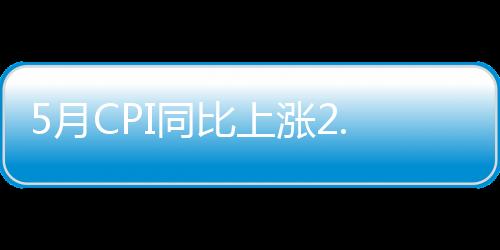 5月CPI同比上漲2.7% 創15個月以來新高